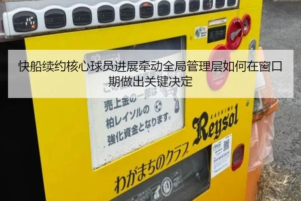 快船续约核心球员进展牵动全局管理层如何在窗口期做出关键决定